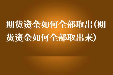 期货资金如何全部取出(期货资金如何全部取出来)_https://m.sdyuehang.cn_恒指直播_第1张