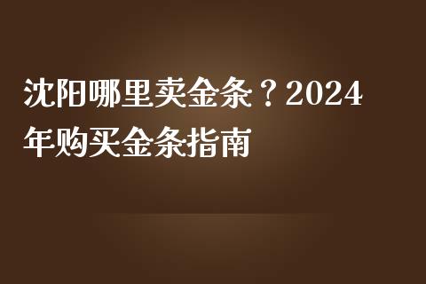 沈阳哪里卖金条？2024年购买金条指南_https://m.sdyuehang.cn_德指直播室_第1张