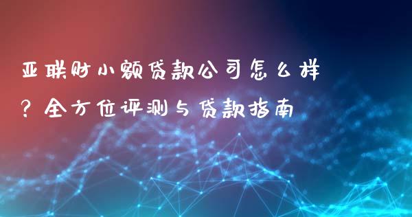 亚联财小额贷款公司怎么样？全方位评测与贷款指南_https://m.sdyuehang.cn_德指直播室_第1张