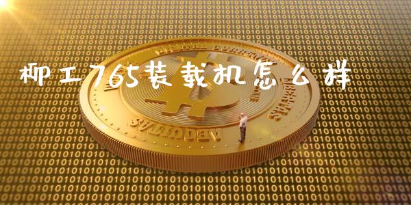 柳工765装载机怎么样_https://m.sdyuehang.cn_国际期货恒指直播间_第1张