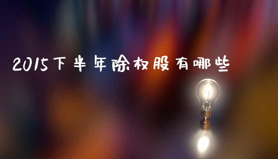 2015下半年除权股有哪些_https://m.sdyuehang.cn_纳指直播喊单_第1张