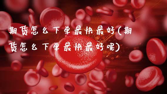期货怎么下单最快最好(期货怎么下单最快最好呢)_https://m.sdyuehang.cn_德指直播室_第1张