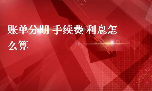 账单分期 手续费 利息怎么算_https://m.sdyuehang.cn_国际期货恒指直播间_第1张