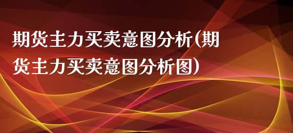 期货主力买卖意图分析(期货主力买卖意图分析图)_https://m.sdyuehang.cn_国际期货恒指直播间_第1张