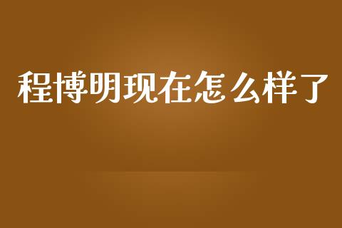 程博明现在怎么样了_https://m.sdyuehang.cn_国际期货恒指直播间_第1张