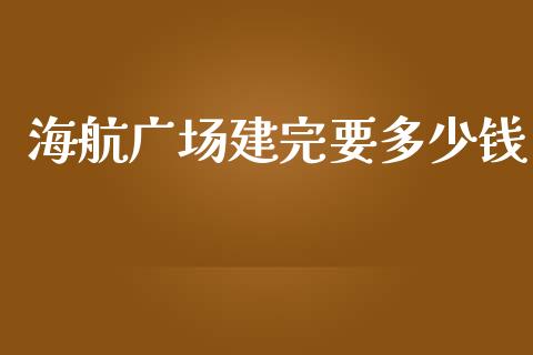海航广场建完要多少钱_https://m.sdyuehang.cn_德指直播室_第1张