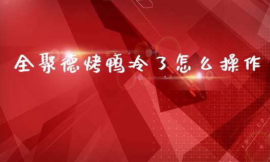 全聚德烤鸭冷了怎么操作_https://m.sdyuehang.cn_国际期货恒指直播间_第1张