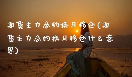 期货主力合约换月移仓(期货主力合约换月移仓什么意思)_https://m.sdyuehang.cn_恒指直播_第1张