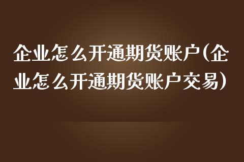 企业怎么开通期货账户(企业怎么开通期货账户交易)_https://m.sdyuehang.cn_恒指直播_第1张