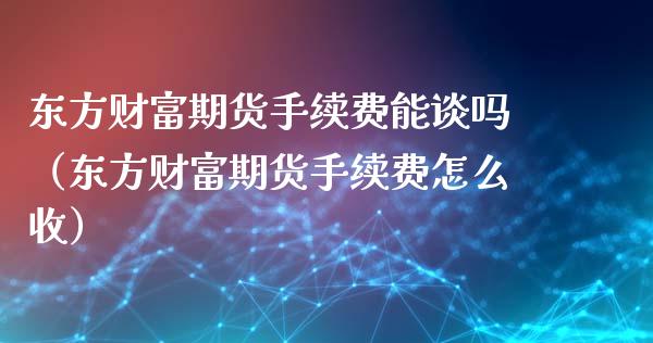 东方财富期货手续费能谈吗（东方财富期货手续费怎么收）_https://m.sdyuehang.cn_国际期货恒指直播间_第1张