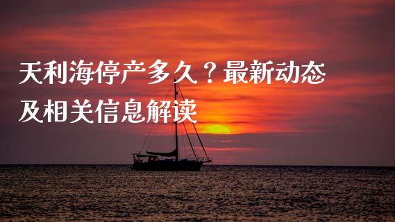 天利海停产多久？最新动态及相关信息解读_https://m.sdyuehang.cn_纳指直播喊单_第1张