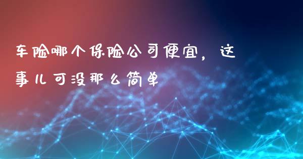 车险哪个保险公司便宜，这事儿可没那么简单_https://m.sdyuehang.cn_纳指直播喊单_第1张