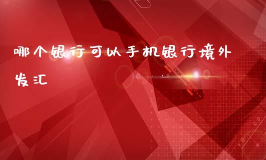 哪个银行可以手机银行境外发汇_https://m.sdyuehang.cn_恒指直播_第1张