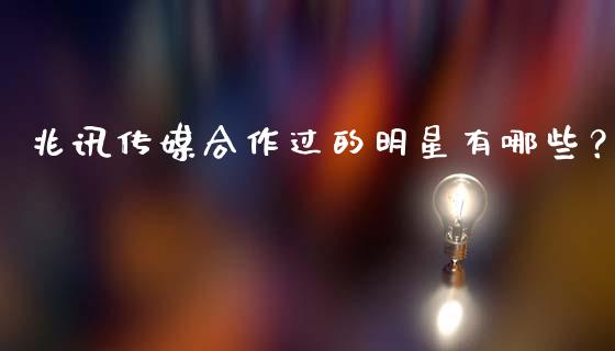 兆讯传媒合作过的明星有哪些？_https://m.sdyuehang.cn_国际期货恒指直播间_第1张