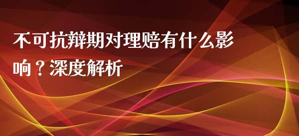 不可抗辩期对理赔有什么影响？深度解析_https://m.sdyuehang.cn_恒指直播_第1张