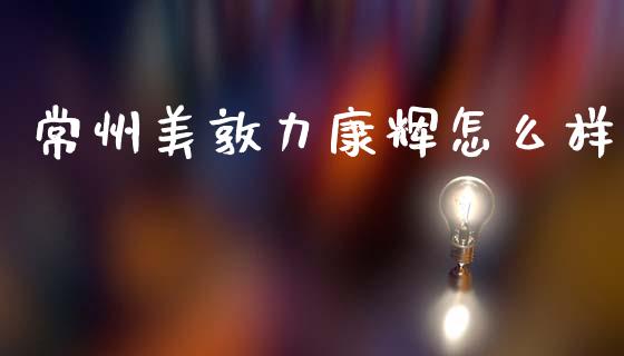 常州美敦力康辉怎么样_https://m.sdyuehang.cn_恒指直播_第1张