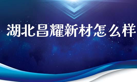 湖北昌耀新材怎么样_https://m.sdyuehang.cn_纳指直播喊单_第1张