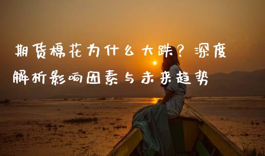 期货棉花为什么大跌？深度解析影响因素与未来趋势_https://m.sdyuehang.cn_国际期货恒指直播间_第1张