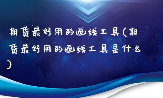 期货最好用的画线工具(期货最好用的画线工具是什么)_https://m.sdyuehang.cn_国际期货恒指直播间_第1张