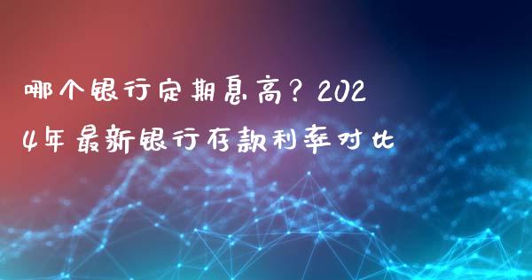 哪个银行定期息高？2024年最新银行存款利率对比_https://m.sdyuehang.cn_德指直播室_第1张