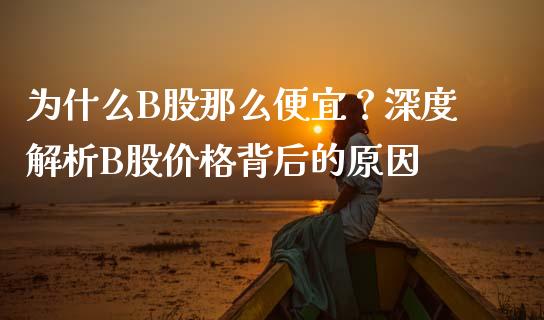 为什么B股那么便宜？深度解析B股价格背后的原因_https://m.sdyuehang.cn_纳指直播喊单_第1张