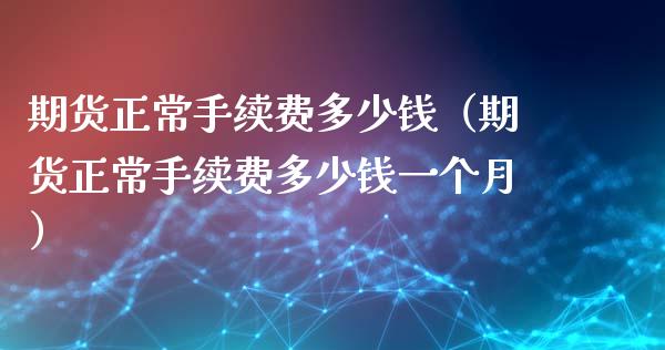期货正常手续费多少钱（期货正常手续费多少钱一个月）_https://m.sdyuehang.cn_国际期货恒指直播间_第1张