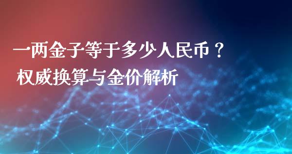一两金子等于多少人民币？ 权威换算与金价解析_https://m.sdyuehang.cn_德指直播室_第1张