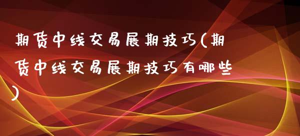 期货中线交易展期技巧(期货中线交易展期技巧有哪些)_https://m.sdyuehang.cn_国际期货恒指直播间_第1张