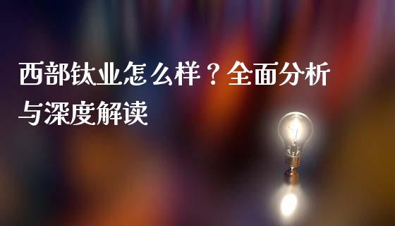 西部钛业怎么样？全面分析与深度解读_https://m.sdyuehang.cn_纳指直播喊单_第1张