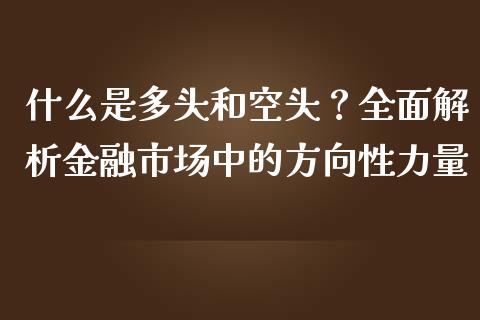 什么是多头和空头？全面解析金融市场中的方向性力量_https://m.sdyuehang.cn_德指直播室_第1张