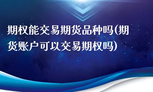 期权能交易期货品种吗(期货账户可以交易期权吗)_https://m.sdyuehang.cn_恒指直播_第1张