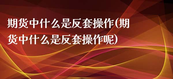 期货中什么是反套操作(期货中什么是反套操作呢)_https://m.sdyuehang.cn_德指直播室_第1张