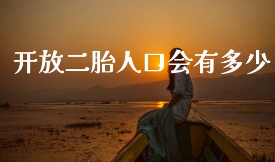 开放二胎人口会有多少_https://m.sdyuehang.cn_德指直播室_第1张