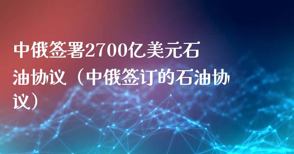 中俄签署2700亿美元石油协议（中俄签订的石油协议）_https://m.sdyuehang.cn_国际期货恒指直播间_第1张