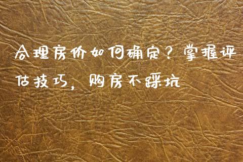 合理房价如何确定？掌握评估技巧，购房不踩坑_https://m.sdyuehang.cn_国际期货恒指直播间_第1张