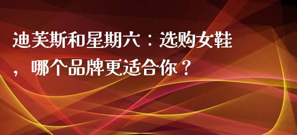迪芙斯和星期六：选购女鞋，哪个品牌更适合你？_https://m.sdyuehang.cn_恒指直播_第1张