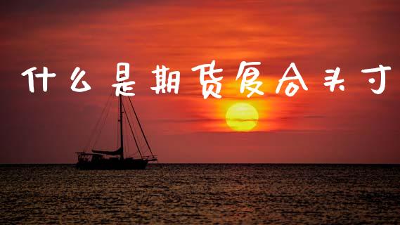 什么是期货复合头寸_https://m.sdyuehang.cn_国际期货恒指直播间_第1张
