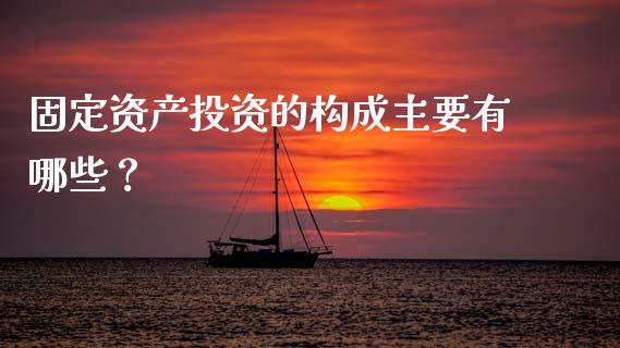 固定资产投资的构成主要有哪些？_https://m.sdyuehang.cn_德指直播室_第1张