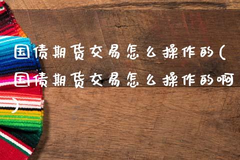 国债期货交易怎么操作的(国债期货交易怎么操作的啊)_https://m.sdyuehang.cn_恒指直播_第1张