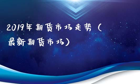 2019年期货市场走势（最新期货市场）_https://m.sdyuehang.cn_恒指直播_第1张