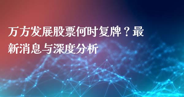 万方发展股票何时复牌?最新消息与深度分析_国际期货恒指直播间_第1张_恒指直播_国际期货恒指直播间_德指直播室_纳指直播喊单 万方发展股票何时复牌?最新消息与深度分析_https://m.sdyuehang.cn_国际期货恒指直播间_第1张