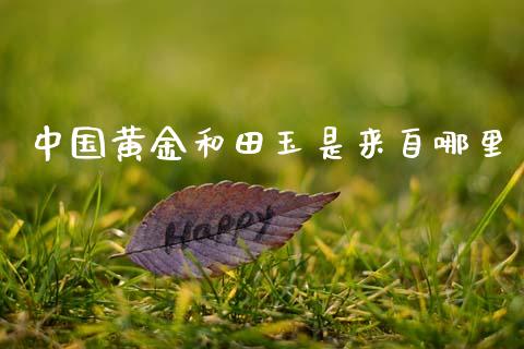中国黄金和田玉是来自哪里_https://m.sdyuehang.cn_纳指直播喊单_第1张