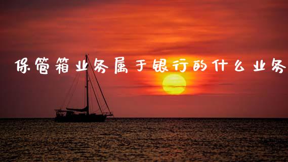 保管箱业务属于银行的什么业务_https://m.sdyuehang.cn_国际期货恒指直播间_第1张