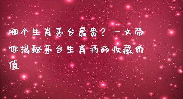 哪个生肖茅台最贵？一文带你揭秘茅台生肖酒的收藏价值_https://m.sdyuehang.cn_纳指直播喊单_第1张