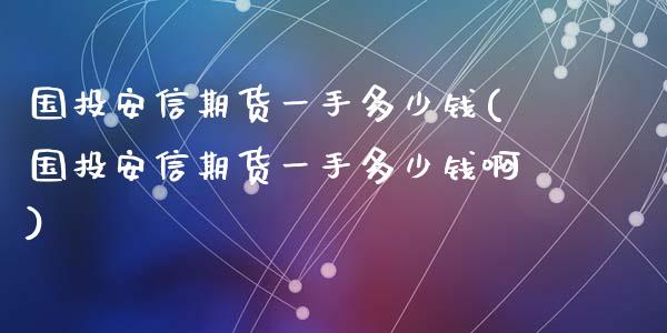 国投安信期货一手多少钱(国投安信期货一手多少钱啊)_https://m.sdyuehang.cn_德指直播室_第1张