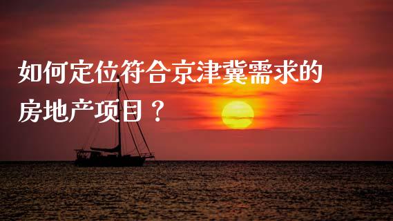 如何定位符合京津冀需求的房地产项目？_https://m.sdyuehang.cn_纳指直播喊单_第1张
