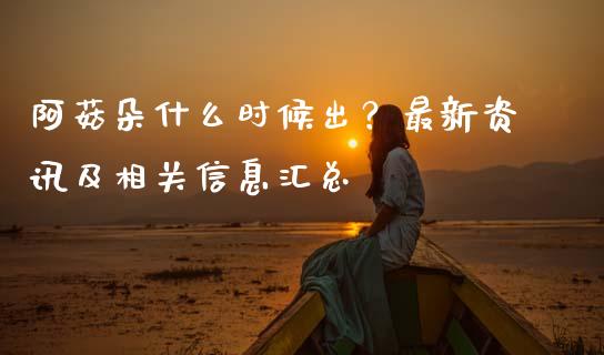 阿菇朵什么时候出？最新资讯及相关信息汇总_https://m.sdyuehang.cn_国际期货恒指直播间_第1张