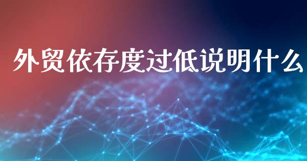 外贸依存度过低说明什么_https://m.sdyuehang.cn_德指直播室_第1张