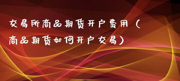 交易所商品期货开户费用（商品期货如何开户交易）_https://m.sdyuehang.cn_纳指直播喊单_第1张