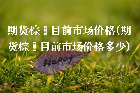 期货棕榈目前市场价格(期货棕榈目前市场价格多少)_https://m.sdyuehang.cn_国际期货恒指直播间_第1张